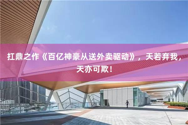 扛鼎之作《百亿神豪从送外卖驱动》，天若弃我，天亦可欺！