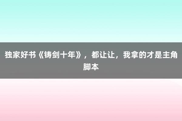 独家好书《铸剑十年》，都让让，我拿的才是主角脚本