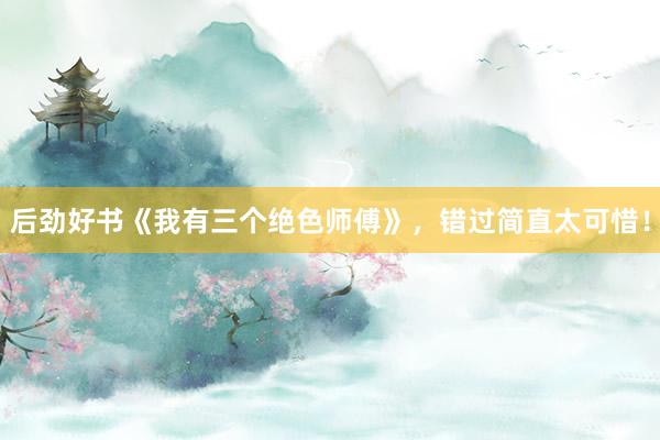 后劲好书《我有三个绝色师傅》，错过简直太可惜！