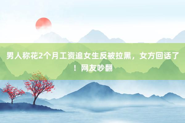 男人称花2个月工资追女生反被拉黑，女方回话了！网友吵翻