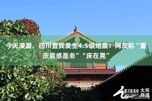 今天凌晨，四川宜宾发生4.5级地震！网友称“重庆震感是非”“床在晃”