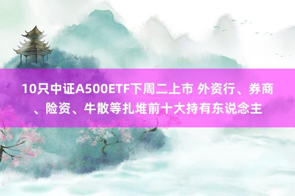 10只中证A500ETF下周二上市 外资行、券商、险资、牛散等扎堆前十大持有东说念主