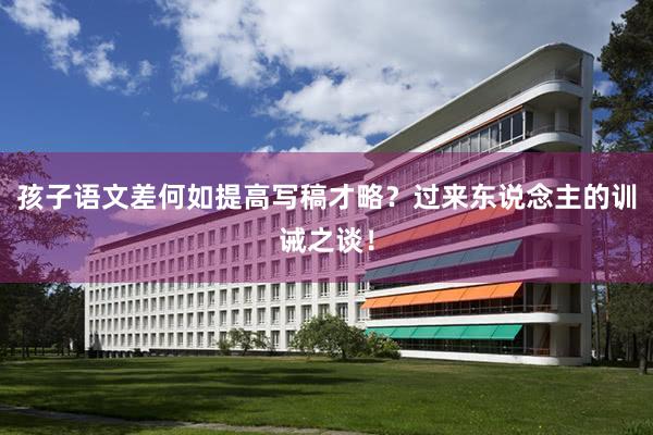 孩子语文差何如提高写稿才略？过来东说念主的训诫之谈！