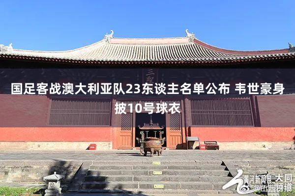 国足客战澳大利亚队23东谈主名单公布 韦世豪身披10号球衣