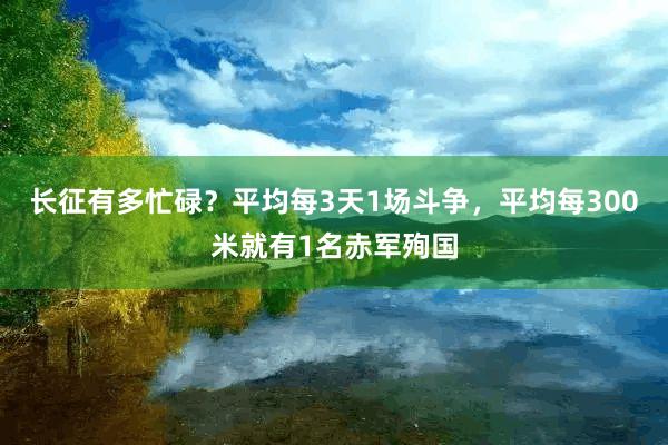 长征有多忙碌？平均每3天1场斗争，平均每300米就有1名赤军殉国