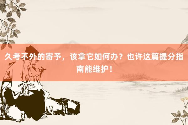 久考不外的寄予，该拿它如何办？也许这篇提分指南能维护！