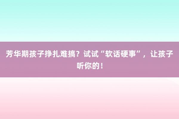 芳华期孩子挣扎难搞？试试“软话硬事”，让孩子听你的！