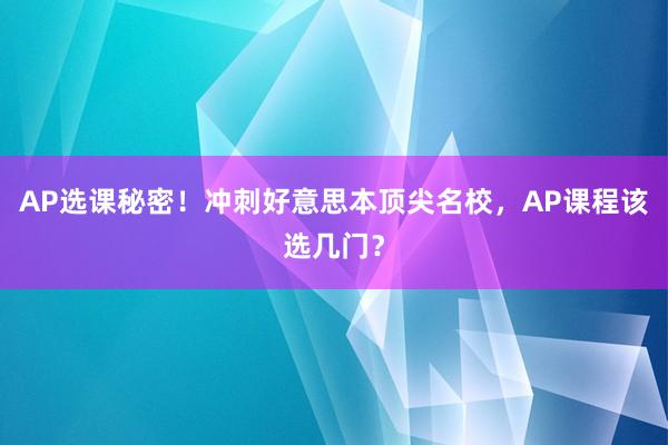 AP选课秘密！冲刺好意思本顶尖名校，AP课程该选几门？