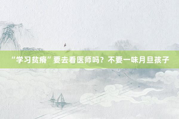 “学习贫瘠”要去看医师吗？不要一味月旦孩子