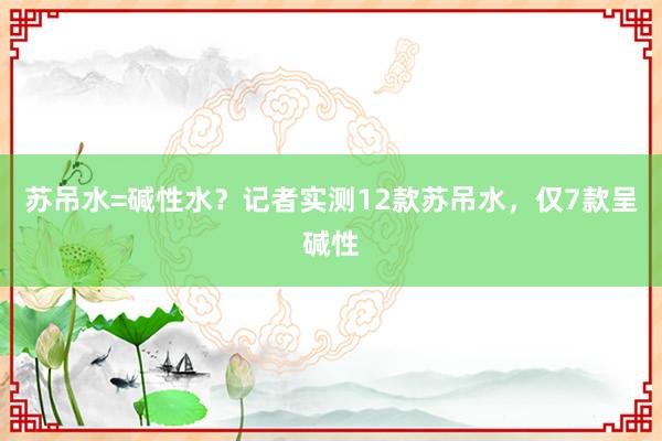 苏吊水=碱性水？记者实测12款苏吊水，仅7款呈碱性