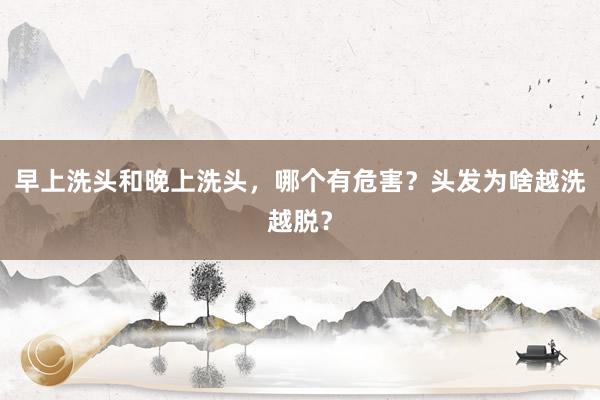 早上洗头和晚上洗头，哪个有危害？头发为啥越洗越脱？