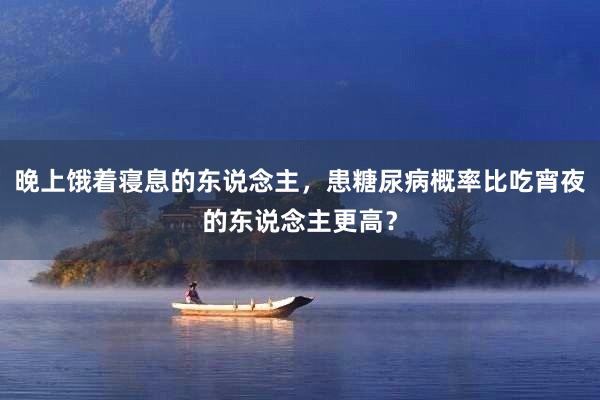 晚上饿着寝息的东说念主，患糖尿病概率比吃宵夜的东说念主更高？