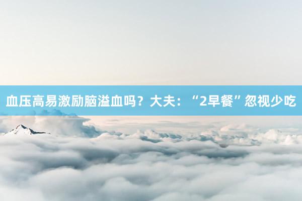 血压高易激励脑溢血吗？大夫：“2早餐”忽视少吃
