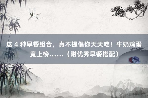 这 4 种早餐组合，真不提倡你天天吃！牛奶鸡蛋竟上榜……（附优秀早餐搭配）