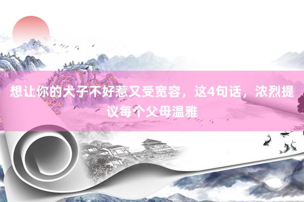 想让你的犬子不好惹又受宽容，这4句话，浓烈提议每个父母温雅