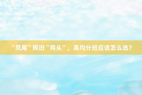 “凤尾”照旧“鸡头”，高均分班应该怎么选？