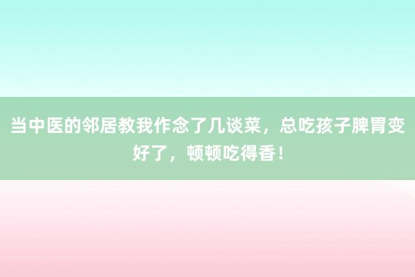 当中医的邻居教我作念了几谈菜，总吃孩子脾胃变好了，顿顿吃得香！