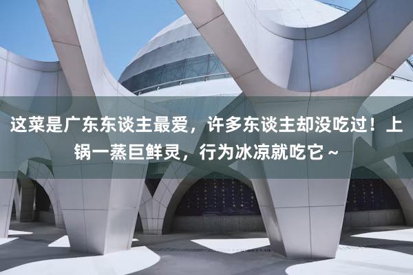 这菜是广东东谈主最爱，许多东谈主却没吃过！上锅一蒸巨鲜灵，行为冰凉就吃它～