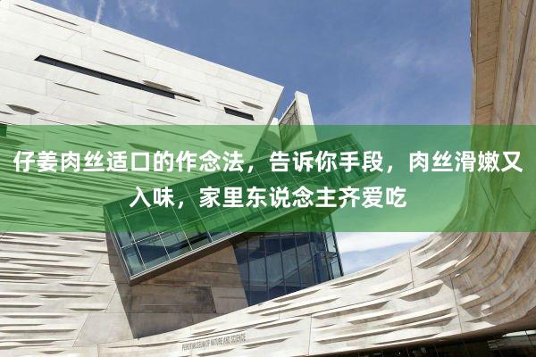 仔姜肉丝适口的作念法，告诉你手段，肉丝滑嫩又入味，家里东说念主齐爱吃