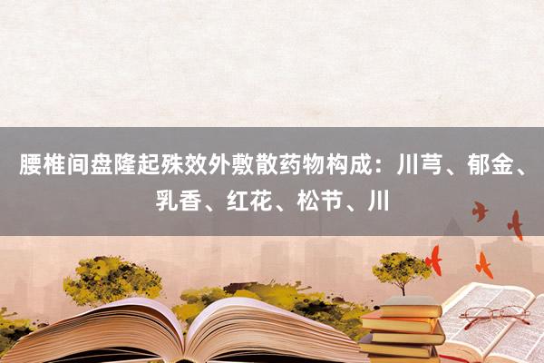 腰椎间盘隆起殊效外敷散药物构成：川芎、郁金、乳香、红花、松节、川