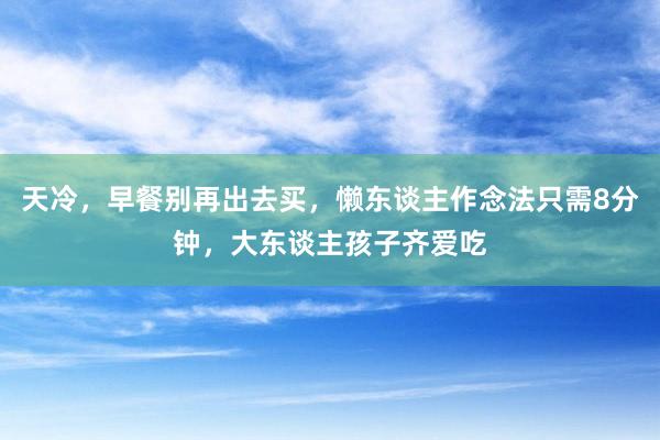 天冷，早餐别再出去买，懒东谈主作念法只需8分钟，大东谈主孩子齐爱吃