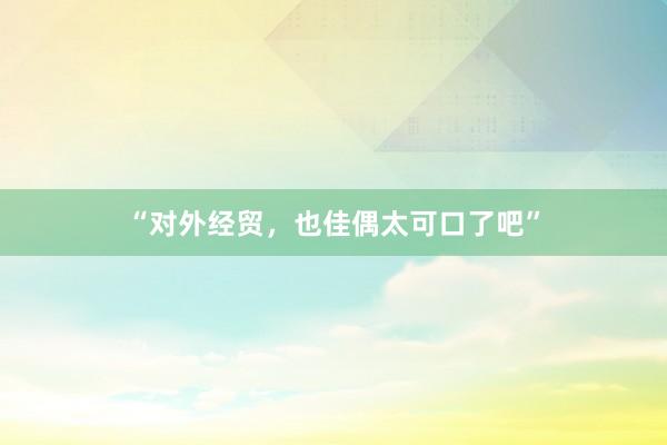“对外经贸，也佳偶太可口了吧”