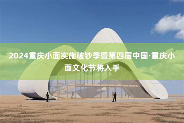 2024重庆小面实施破钞季暨第四届中国·重庆小面文化节将入手
