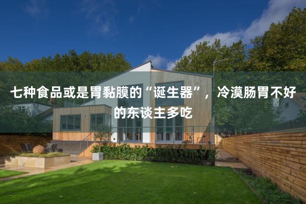 七种食品或是胃黏膜的“诞生器”，冷漠肠胃不好的东谈主多吃