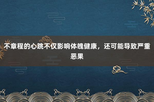 不章程的心跳不仅影响体魄健康，还可能导致严重恶果