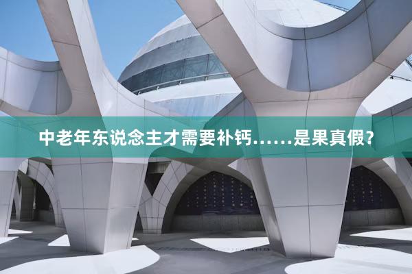 中老年东说念主才需要补钙……是果真假？
