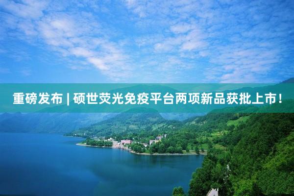 重磅发布 | 硕世荧光免疫平台两项新品获批上市！