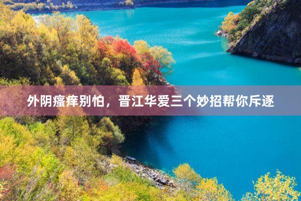 外阴瘙痒别怕，晋江华爱三个妙招帮你斥逐