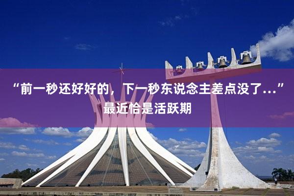 “前一秒还好好的，下一秒东说念主差点没了…”最近恰是活跃期