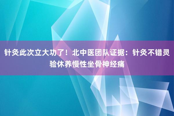 针灸此次立大功了！北中医团队证据：针灸不错灵验休养慢性坐骨神经痛