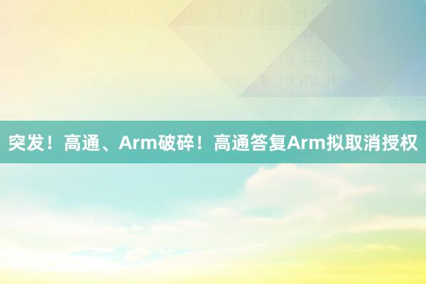 突发！高通、Arm破碎！高通答复Arm拟取消授权