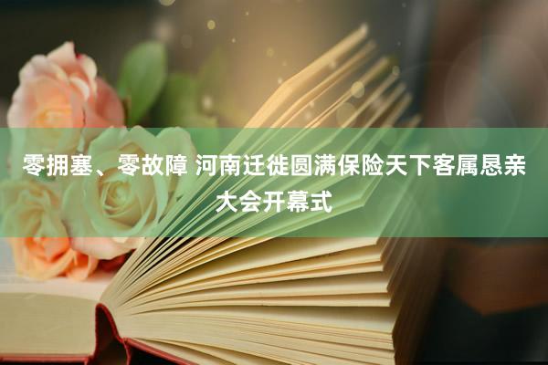 零拥塞、零故障 河南迁徙圆满保险天下客属恳亲大会开幕式