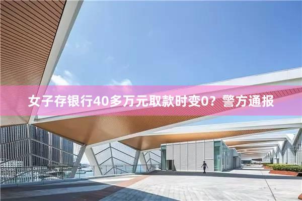女子存银行40多万元取款时变0？警方通报