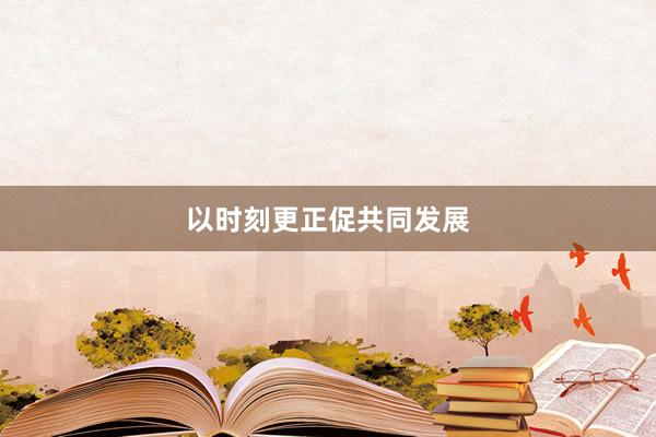 以时刻更正促共同发展