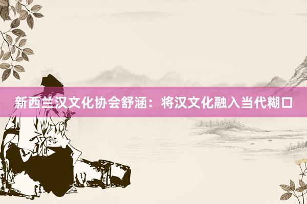 新西兰汉文化协会舒涵：将汉文化融入当代糊口