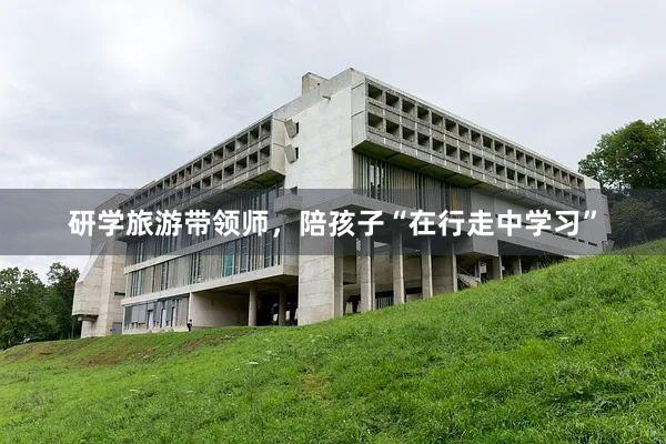 研学旅游带领师，陪孩子“在行走中学习”