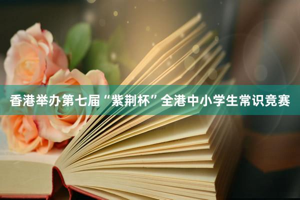 香港举办第七届“紫荆杯”全港中小学生常识竞赛