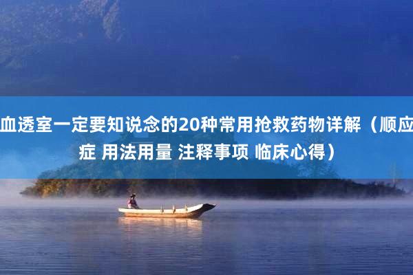 血透室一定要知说念的20种常用抢救药物详解（顺应症 用法用量 注释事项 临床心得）