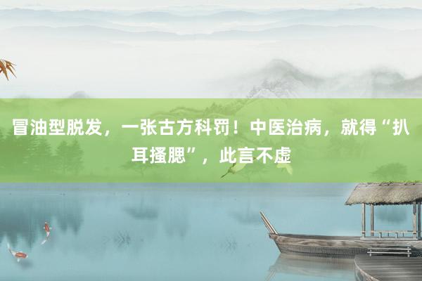 冒油型脱发，一张古方科罚！中医治病，就得“扒耳搔腮”，此言不虚