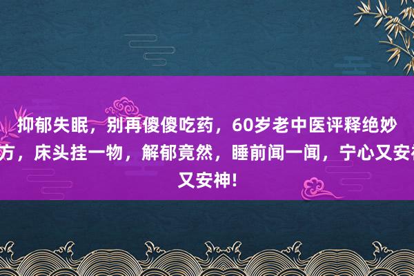 抑郁失眠，别再傻傻吃药，60岁老中医评释绝妙偏方，床头挂一物，解郁竟然，睡前闻一闻，宁心又安神!
