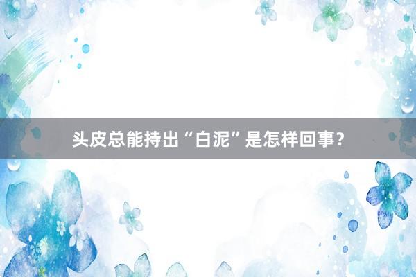 头皮总能持出“白泥”是怎样回事？