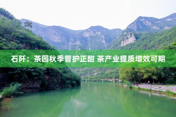石阡：茶园秋季管护正酣 茶产业提质增效可期