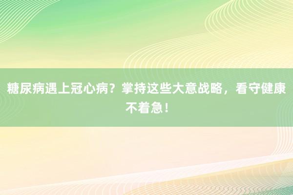 糖尿病遇上冠心病？掌持这些大意战略，看守健康不着急！