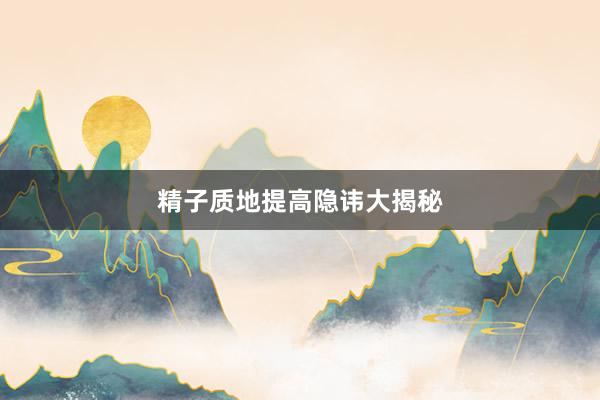 精子质地提高隐讳大揭秘