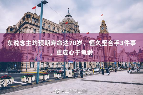 东说念主均预期寿命达78岁，恒久坚合手3件事，更成心于龟龄