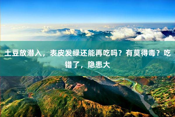 土豆放潜入，表皮发绿还能再吃吗？有莫得毒？吃错了，隐患大